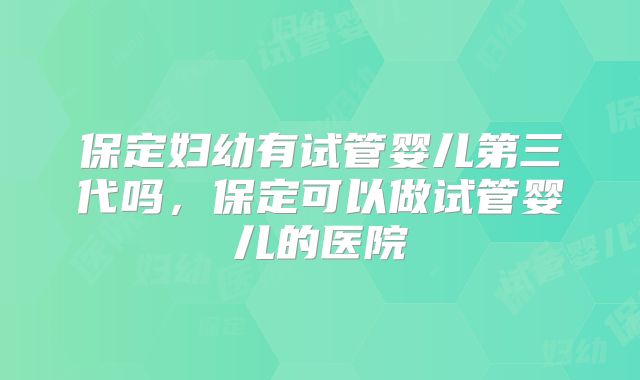 保定妇幼有试管婴儿第三代吗，保定可以做试管婴儿的医院