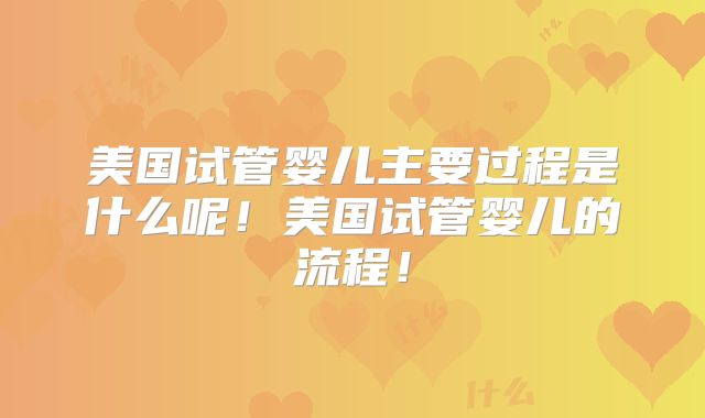 美国试管婴儿主要过程是什么呢！美国试管婴儿的流程！