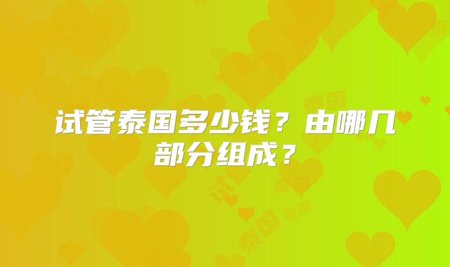 试管泰国多少钱?由哪几部分组成?