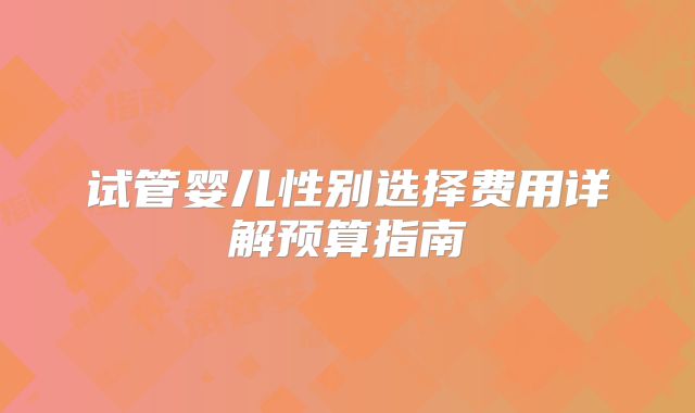 试管婴儿性别选择费用详解预算指南