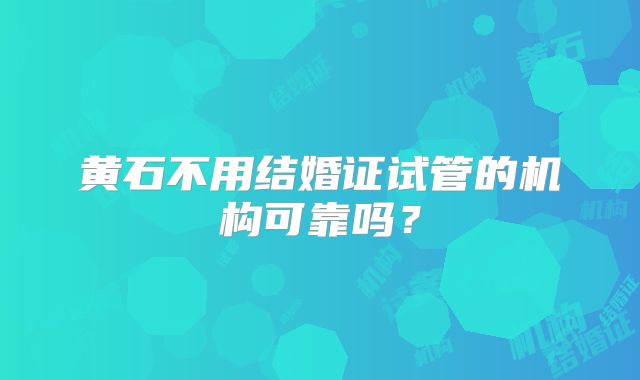 黄石不用结婚证试管的机构可靠吗？