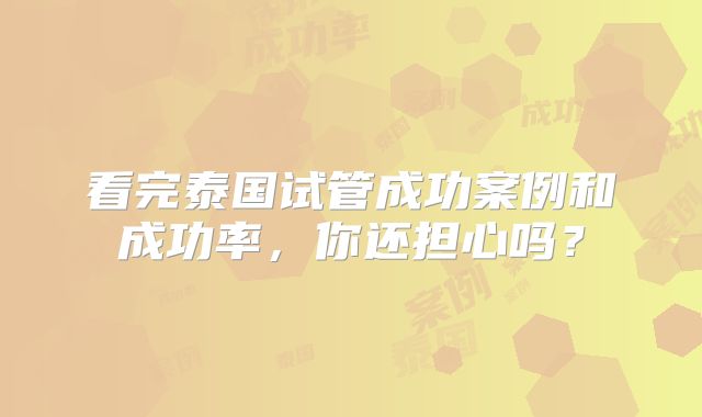 看完泰国试管成功案例和成功率，你还担心吗？