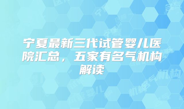 宁夏最新三代试管婴儿医院汇总，五家有名气机构解读