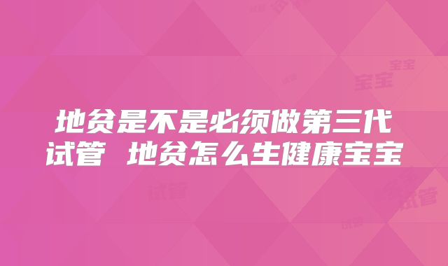 地贫是不是必须做第三代试管 地贫怎么生健康宝宝