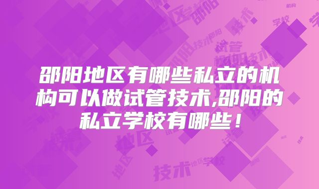 邵阳地区有哪些私立的机构可以做试管技术,邵阳的私立学校有哪些！