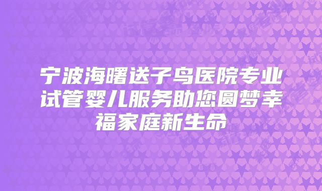 宁波海曙送子鸟医院专业试管婴儿服务助您圆梦幸福家庭新生命
