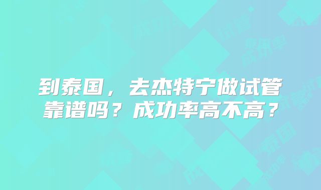到泰国，去杰特宁做试管靠谱吗？成功率高不高？