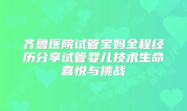 齐鲁医院试管宝妈全程经历分享试管婴儿技术生命喜悦与挑战