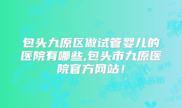 包头九原区做试管婴儿的医院有哪些,包头市九原医院官方网站！