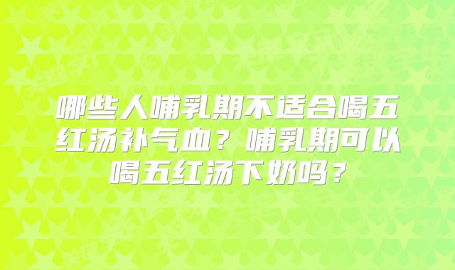 哪些人哺乳期不适合喝五红汤补气血？哺乳期可以喝五红汤下奶吗？