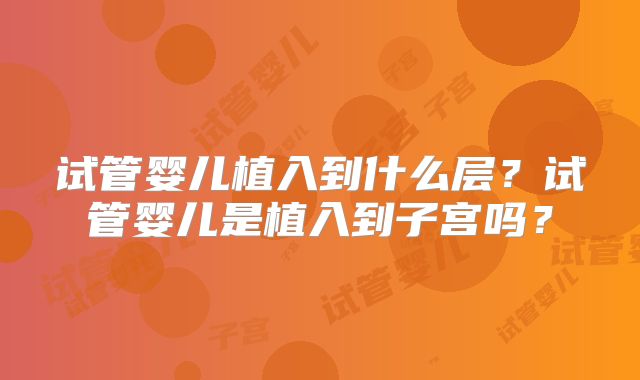 试管婴儿植入到什么层?试管婴儿是植入到子宫吗?