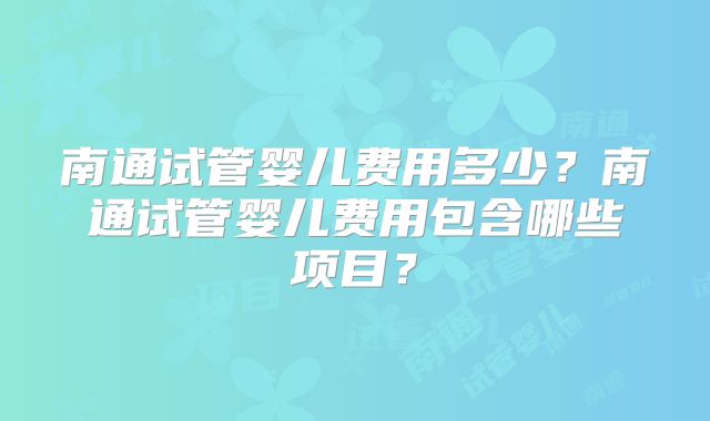 南通试管婴儿费用多少？南通试管婴儿费用包含哪些项目？