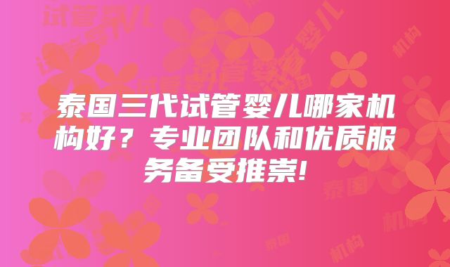 泰国三代试管婴儿哪家机构好？专业团队和优质服务备受推崇!