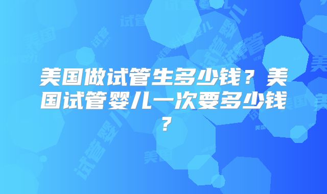 美国做试管生多少钱？美国试管婴儿一次要多少钱？