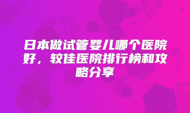 日本做试管婴儿哪个医院好，较佳医院排行榜和攻略分享