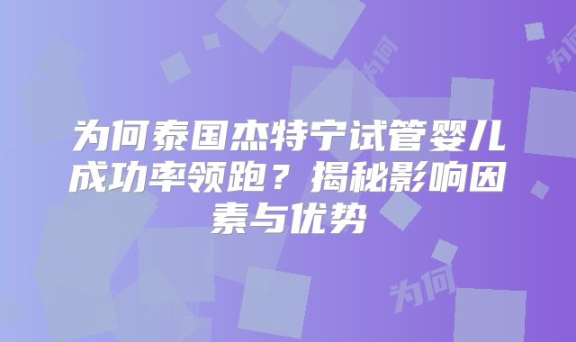 为何泰国杰特宁试管婴儿成功率领跑？揭秘影响因素与优势