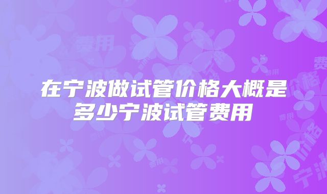 在宁波做试管价格大概是多少宁波试管费用