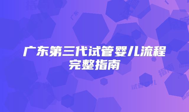 广东第三代试管婴儿流程完整指南