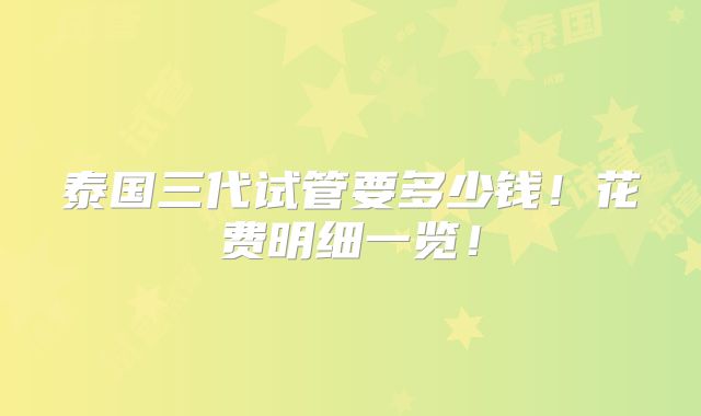 泰国三代试管要多少钱!花费明细一览!