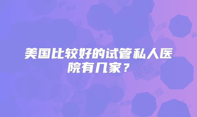 美国比较好的试管私人医院有几家？