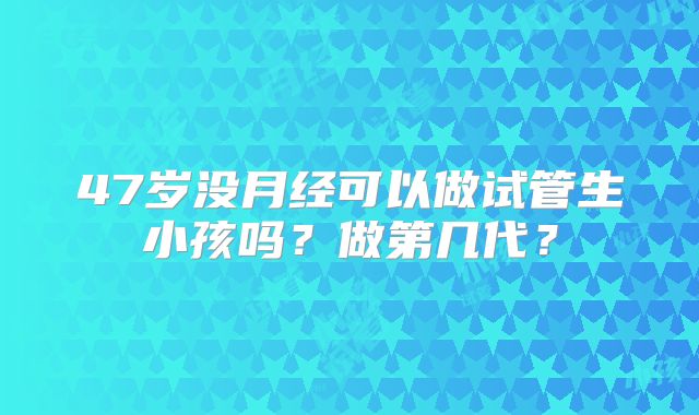 47岁没月经可以做试管生小孩吗?做第几代?