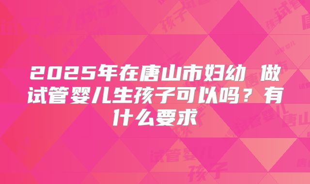 2025年在唐山市妇幼 做试管婴儿生孩子可以吗?有什么要求