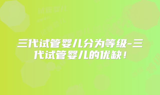 三代试管婴儿分为等级-三代试管婴儿的优缺!
