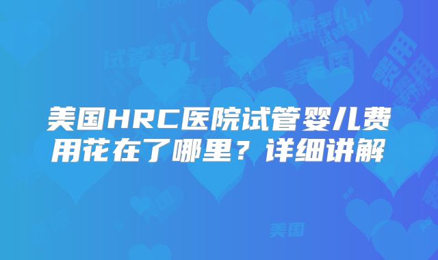 美国HRC医院试管婴儿费用花在了哪里？详细讲解