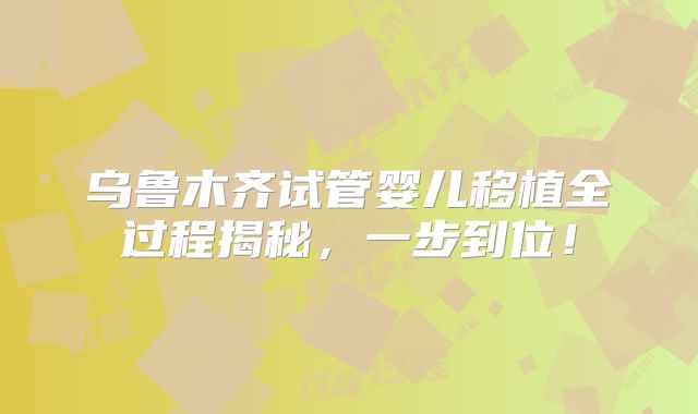 乌鲁木齐试管婴儿移植全过程揭秘，一步到位！