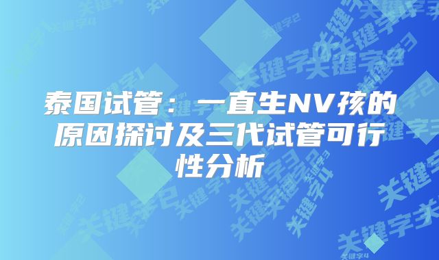 泰国试管：一直生NV孩的原因探讨及三代试管可行性分析