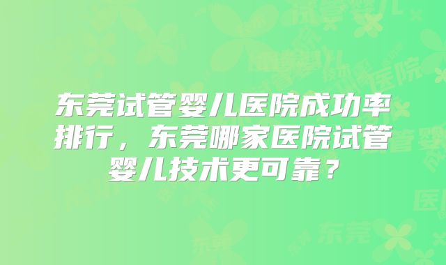 东莞试管婴儿医院成功率排行，东莞哪家医院试管婴儿技术更可靠？