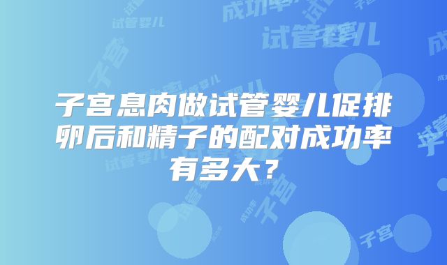 子宫息肉做试管婴儿促排卵后和精子的配对成功率有多大？