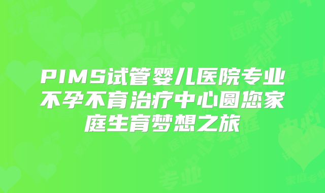 PIMS试管婴儿医院专业不孕不育治疗中心圆您家庭生育梦想之旅