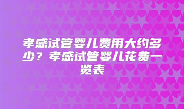 孝感试管婴儿费用大约多少？孝感试管婴儿花费一览表