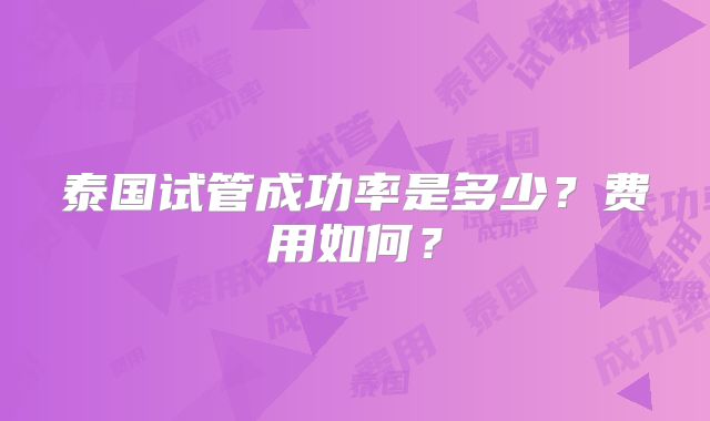 泰国试管成功率是多少？费用如何？