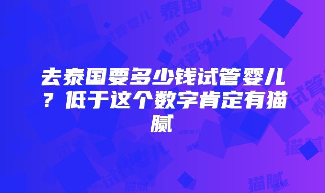 去泰国要多少钱试管婴儿?低于这个数字肯定有猫腻