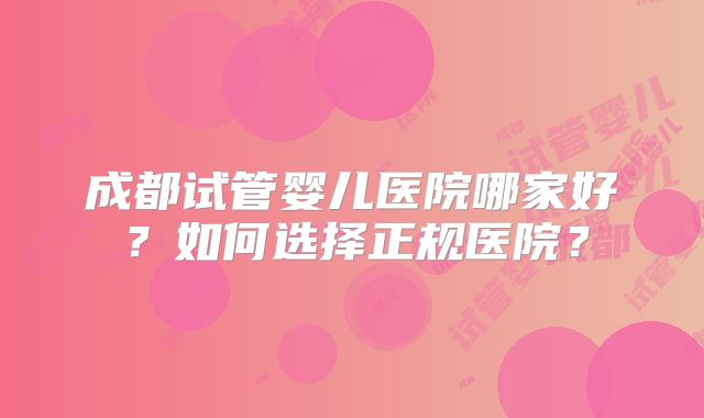 成都试管婴儿医院哪家好？如何选择正规医院？