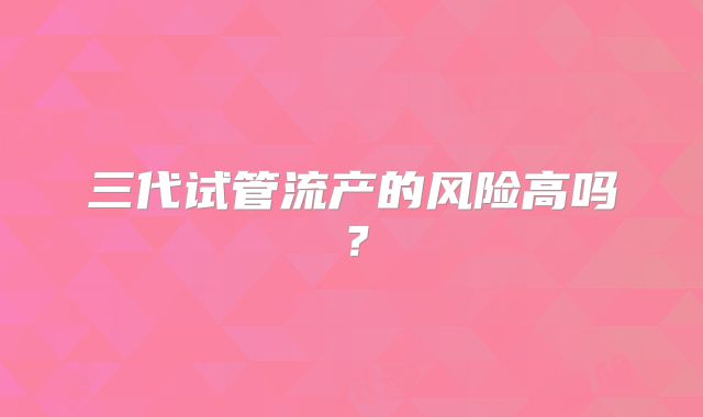三代试管流产的风险高吗?