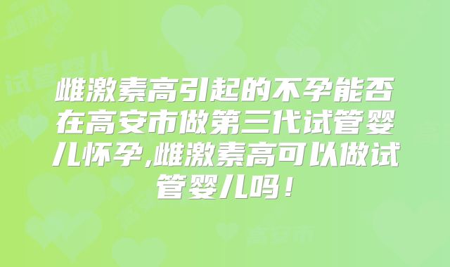 雌激素高引起的不孕能否在高安市做第三代试管婴儿怀孕,雌激素高可以做试管婴儿吗！