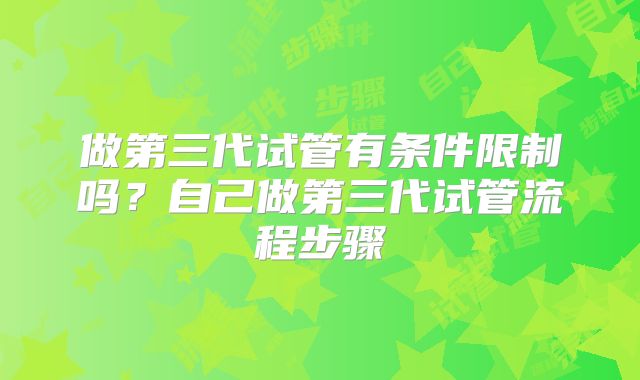 做第三代试管有条件限制吗？自己做第三代试管流程步骤
