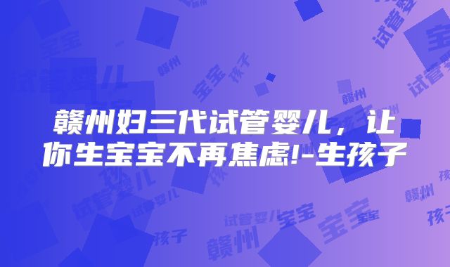 赣州妇三代试管婴儿，让你生宝宝不再焦虑!-生孩子