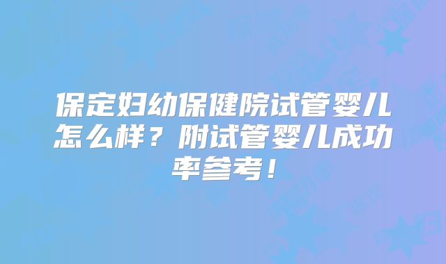 保定妇幼保健院试管婴儿怎么样？附试管婴儿成功率参考！