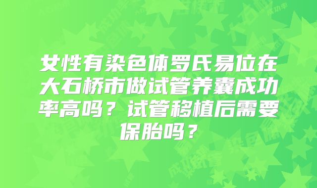 女性有染色体罗氏易位在大石桥市做试管养囊成功率高吗？试管移植后需要保胎吗？