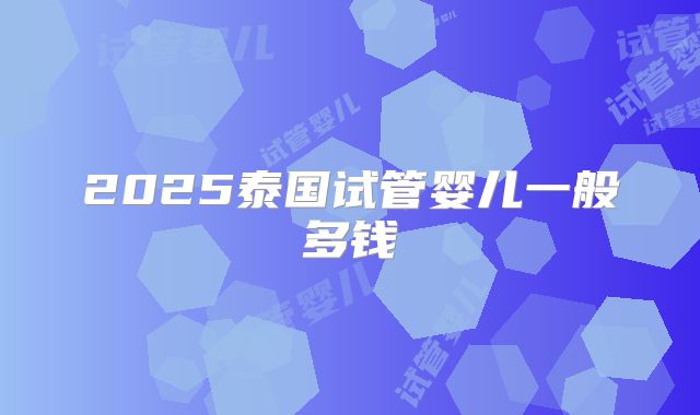 2025泰国试管婴儿一般多钱