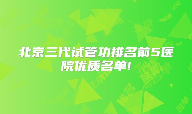 北京三代试管功排名前5医院优质名单!