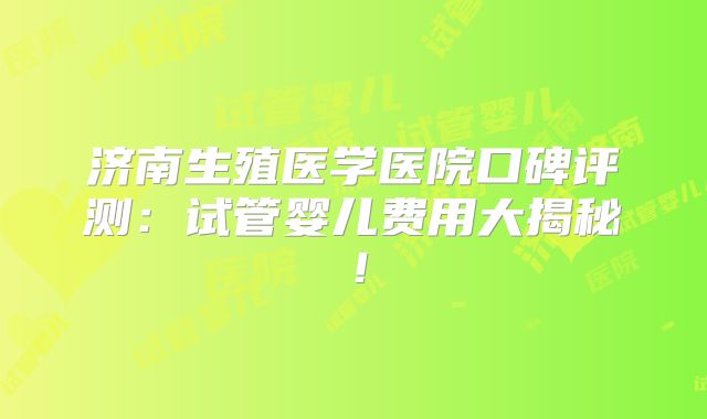 济南生殖医学医院口碑评测：试管婴儿费用大揭秘！