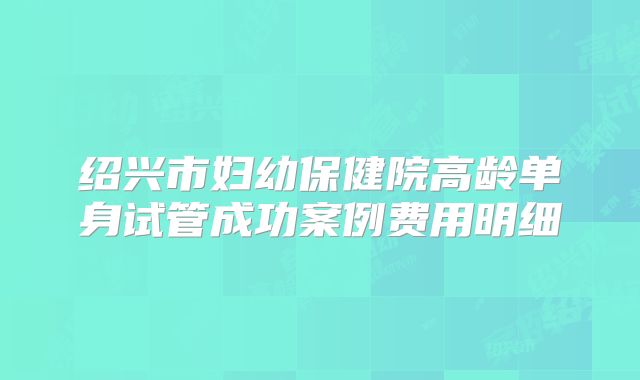 绍兴市妇幼保健院高龄单身试管成功案例费用明细