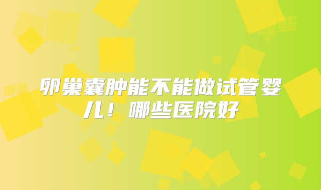 卵巢囊肿能不能做试管婴儿！哪些医院好