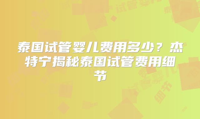 泰国试管婴儿费用多少？杰特宁揭秘泰国试管费用细节