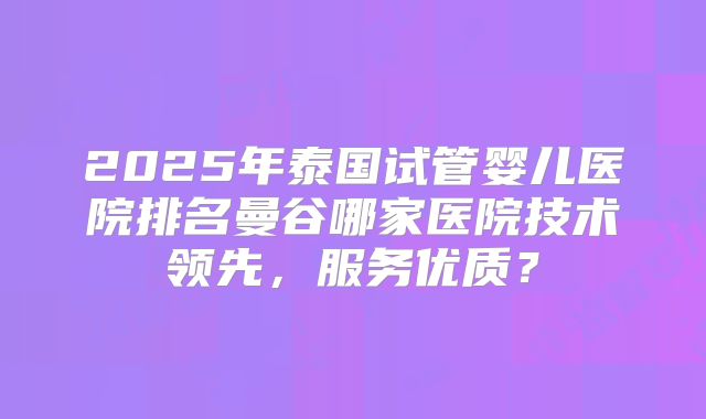 2025年泰国试管婴儿医院排名曼谷哪家医院技术领先，服务优质？